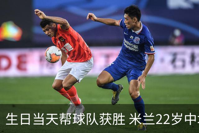 生日当天帮球队获胜 米兰22岁中场生涯首次单场2球