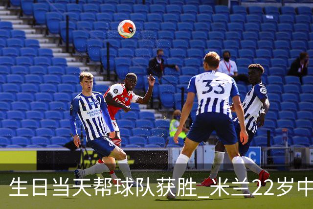 生日当天帮球队获胜 米兰22岁中场生涯首次单场2球